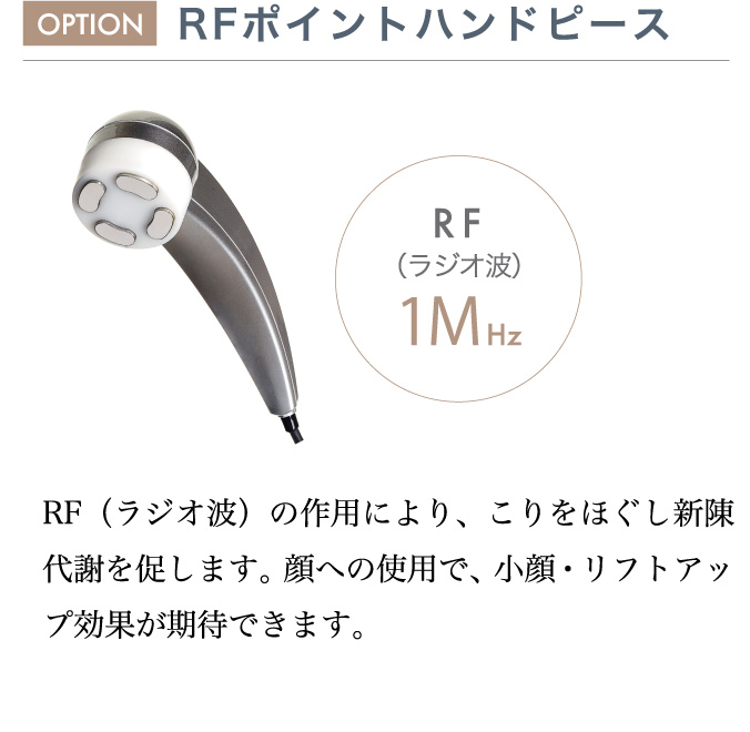 OPTION RFポイントハンドピース／RF（ラジオ波）の作用により、こりをほぐし新陳代謝を促します。顔への使用で、小顔・リフトアップ効果が期待できます。